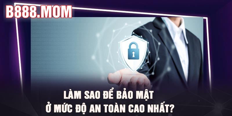 Làm sao để bảo mật ở mức độ an toàn cao nhất?