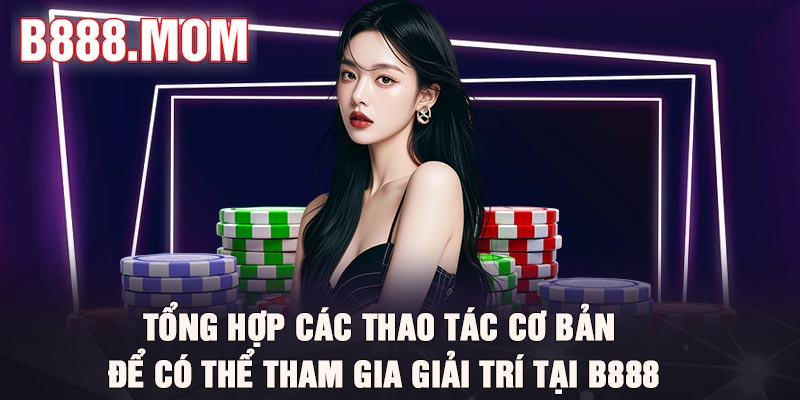 Tổng hợp các thao tác cơ bản để có thể tham gia giải trí tại B888